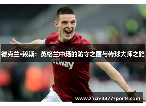 德克兰·赖斯：英格兰中场的防守之盾与传球大师之路
