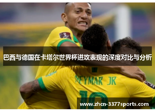 巴西与德国在卡塔尔世界杯进攻表现的深度对比与分析