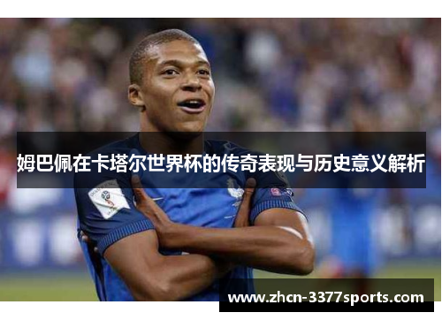 姆巴佩在卡塔尔世界杯的传奇表现与历史意义解析