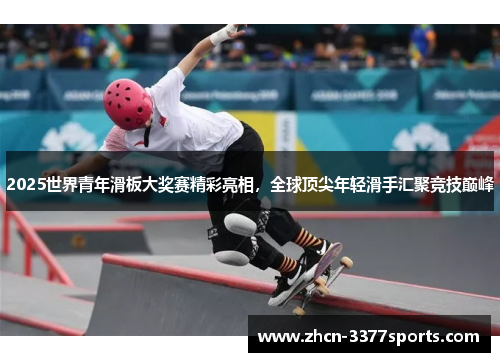 2025世界青年滑板大奖赛精彩亮相，全球顶尖年轻滑手汇聚竞技巅峰