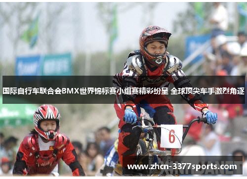 国际自行车联合会BMX世界锦标赛小组赛精彩纷呈 全球顶尖车手激烈角逐