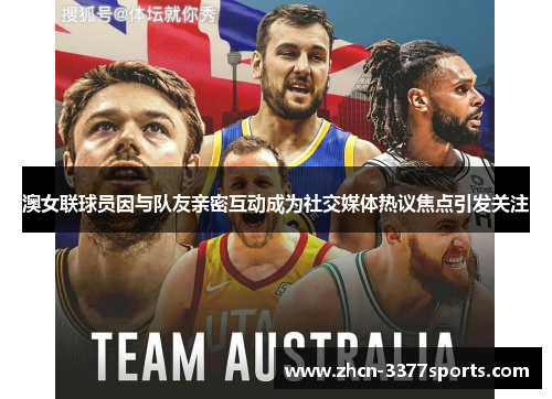 澳女联球员因与队友亲密互动成为社交媒体热议焦点引发关注