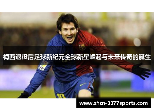 梅西退役后足球新纪元全球新星崛起与未来传奇的诞生