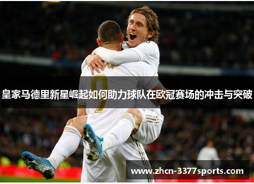 皇家马德里新星崛起如何助力球队在欧冠赛场的冲击与突破