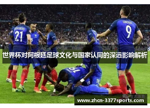 世界杯对阿根廷足球文化与国家认同的深远影响解析