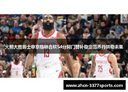 火箭大胜爵士申京格林合砍54分阿门替补稳定范乔丹拼劲未果