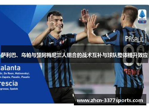 萨利巴、乌帕与楚阿梅尼三人组合的战术互补与球队整体提升效应