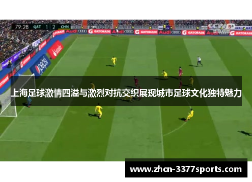 上海足球激情四溢与激烈对抗交织展现城市足球文化独特魅力