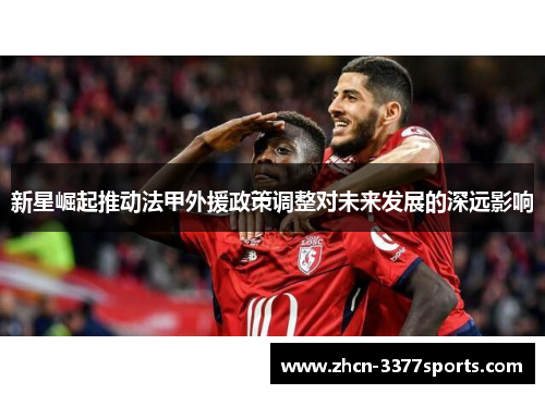 新星崛起推动法甲外援政策调整对未来发展的深远影响