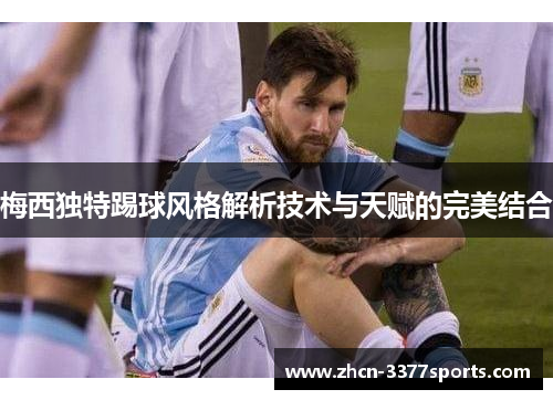 梅西独特踢球风格解析技术与天赋的完美结合