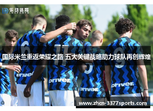 国际米兰重返荣耀之路 五大关键战略助力球队再创辉煌