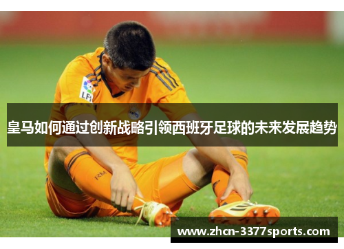 皇马如何通过创新战略引领西班牙足球的未来发展趋势