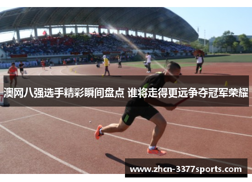 澳网八强选手精彩瞬间盘点 谁将走得更远争夺冠军荣耀