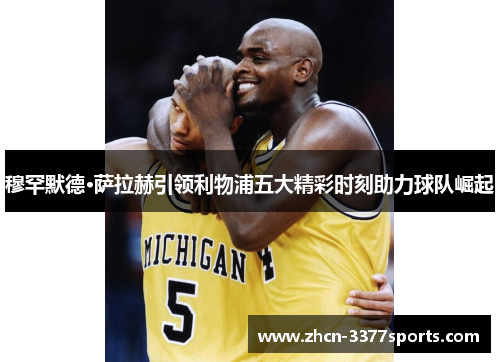 穆罕默德·萨拉赫引领利物浦五大精彩时刻助力球队崛起