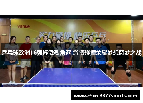 乒乓球欧洲16强杯激烈角逐 激情碰撞荣耀梦想圆梦之战