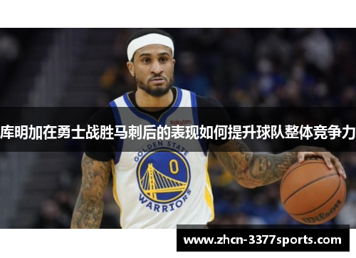 库明加在勇士战胜马刺后的表现如何提升球队整体竞争力