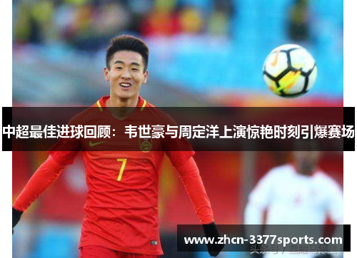 中超最佳进球回顾：韦世豪与周定洋上演惊艳时刻引爆赛场