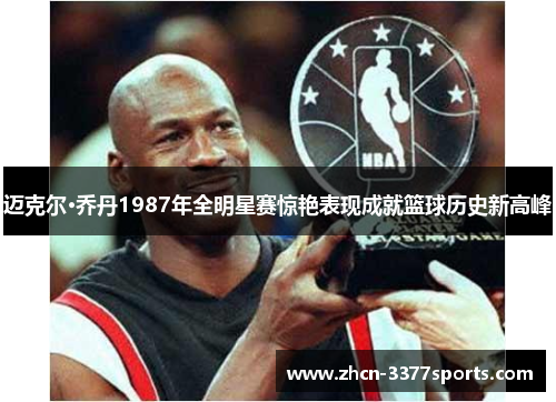 迈克尔·乔丹1987年全明星赛惊艳表现成就篮球历史新高峰