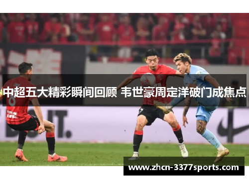 中超五大精彩瞬间回顾 韦世豪周定洋破门成焦点