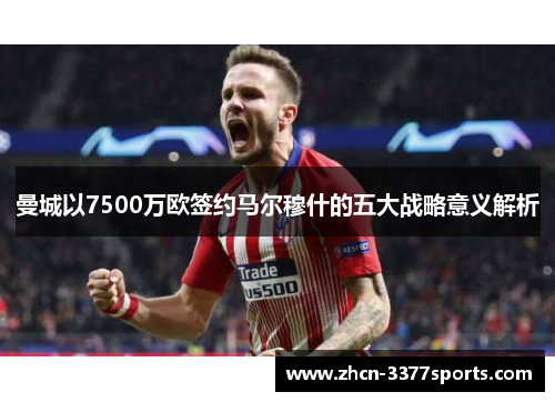 曼城以7500万欧签约马尔穆什的五大战略意义解析