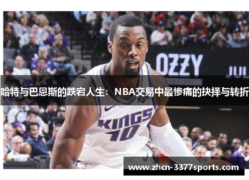 哈特与巴恩斯的跌宕人生：NBA交易中最惨痛的抉择与转折