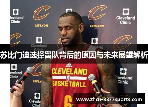 苏比门迪选择留队背后的原因与未来展望解析