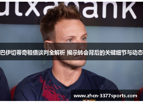 巴伊切蒂奇租借谈判全解析 揭示转会背后的关键细节与动态