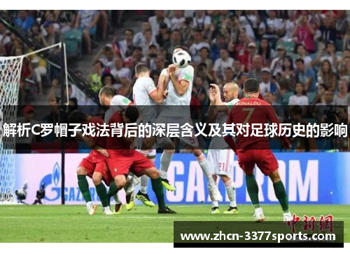 解析C罗帽子戏法背后的深层含义及其对足球历史的影响
