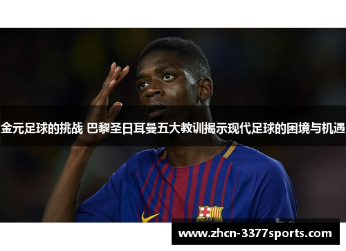 金元足球的挑战 巴黎圣日耳曼五大教训揭示现代足球的困境与机遇