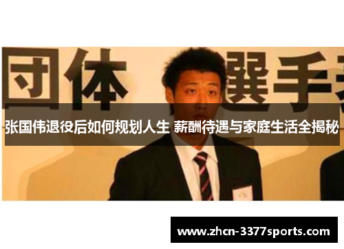 张国伟退役后如何规划人生 薪酬待遇与家庭生活全揭秘