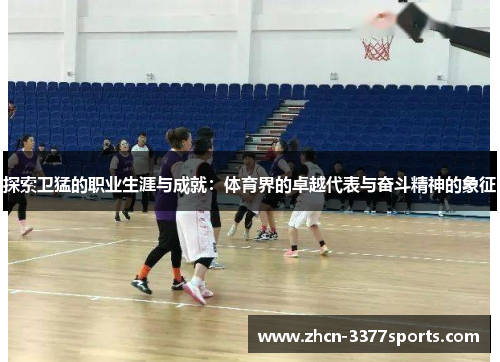 探索卫猛的职业生涯与成就：体育界的卓越代表与奋斗精神的象征