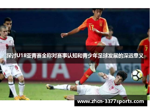 探讨U18亚青赛全称对赛事认知和青少年足球发展的深远意义