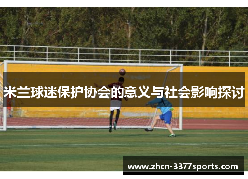 米兰球迷保护协会的意义与社会影响探讨