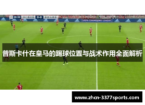 普斯卡什在皇马的踢球位置与战术作用全面解析