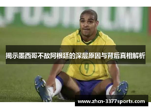 揭示墨西哥不敌阿根廷的深层原因与背后真相解析