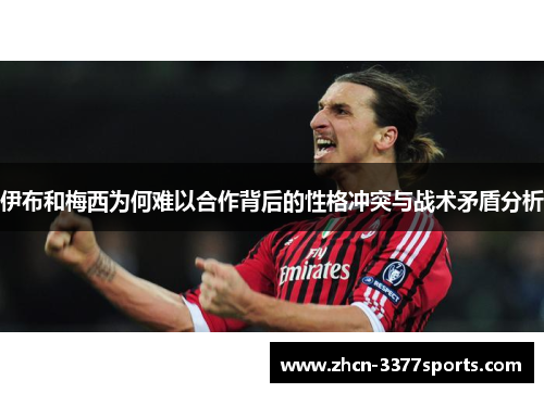 伊布和梅西为何难以合作背后的性格冲突与战术矛盾分析