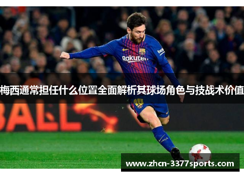梅西通常担任什么位置全面解析其球场角色与技战术价值