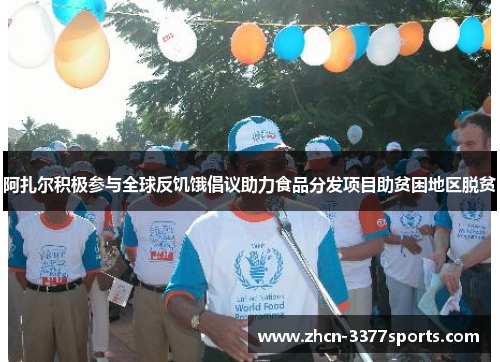 阿扎尔积极参与全球反饥饿倡议助力食品分发项目助贫困地区脱贫