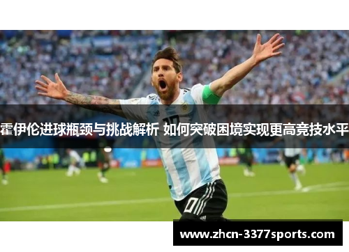 霍伊伦进球瓶颈与挑战解析 如何突破困境实现更高竞技水平