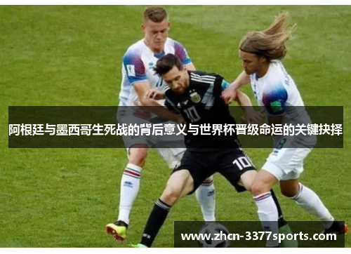 阿根廷与墨西哥生死战的背后意义与世界杯晋级命运的关键抉择