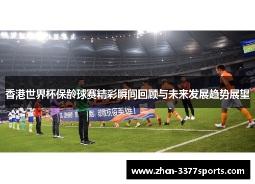 香港世界杯保龄球赛精彩瞬间回顾与未来发展趋势展望