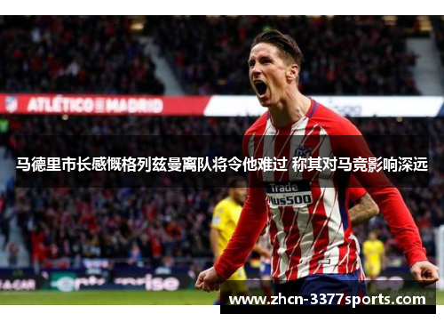 马德里市长感慨格列兹曼离队将令他难过 称其对马竞影响深远