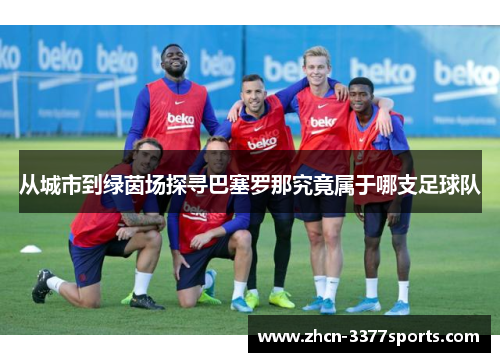 从城市到绿茵场探寻巴塞罗那究竟属于哪支足球队