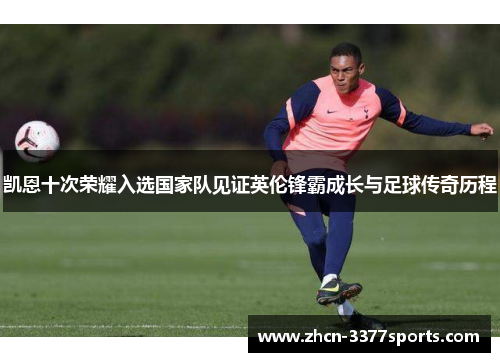 凯恩十次荣耀入选国家队见证英伦锋霸成长与足球传奇历程