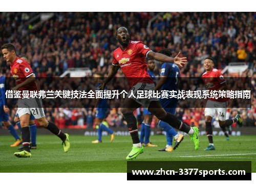 借鉴曼联弗兰关键技法全面提升个人足球比赛实战表现系统策略指南