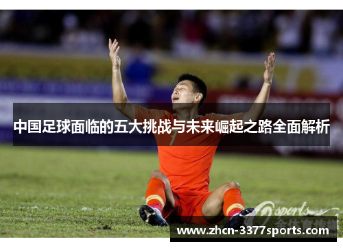 中国足球面临的五大挑战与未来崛起之路全面解析 中国足球面临的五大挑战与未来崛起之路全面解析
