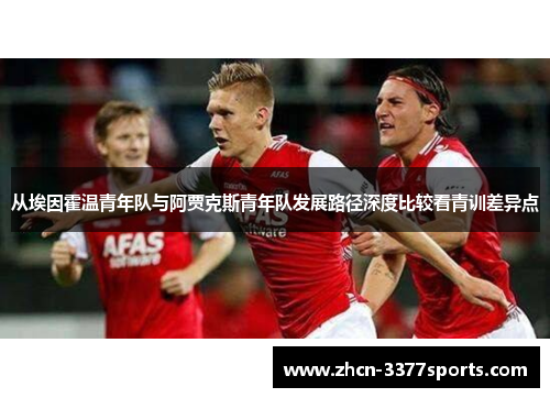 从埃因霍温青年队与阿贾克斯青年队发展路径深度比较看青训差异点 从埃因霍温青年队与阿贾克斯青年队发展路径深度比较看青训差异点