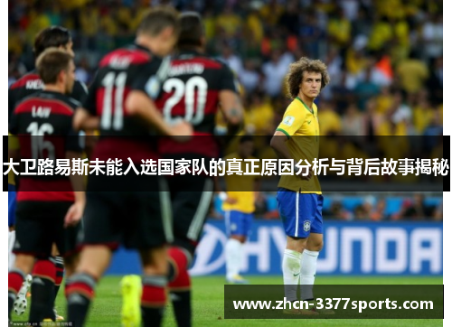 大卫路易斯未能入选国家队的真正原因分析与背后故事揭秘