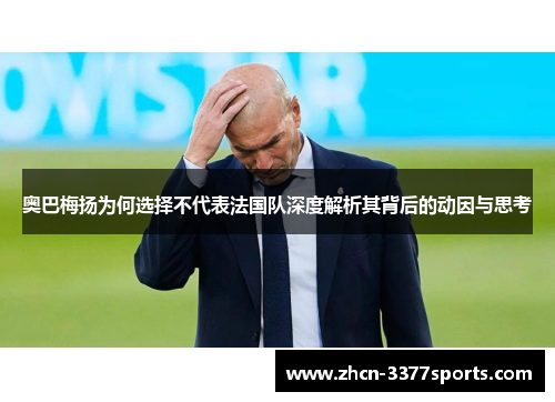 奥巴梅扬为何选择不代表法国队深度解析其背后的动因与思考