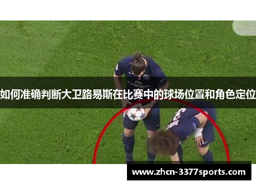 如何准确判断大卫路易斯在比赛中的球场位置和角色定位
